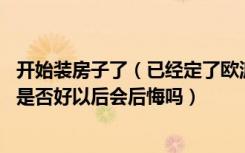 开始装房子了（已经定了欧派卫浴 有谁能告诉欧派卫浴质量是否好以后会后悔吗）