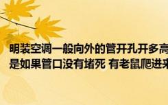 明装空调一般向外的管开孔开多高不叫合适（管的大小有没有要求 重点是如果管口没有堵死 有老鼠爬进来怎么保证密封的问题）