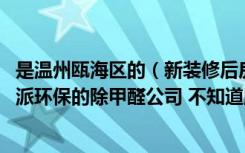 是温州瓯海区的（新装修后房子都是甲醛 对街有家叫温州树派环保的除甲醛公司 不知道服务效果怎么样）