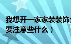 我想开一家家装装饰公司需要投资多少（具体要注意些什么）