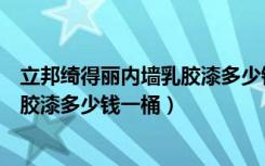 立邦绮得丽内墙乳胶漆多少钱一桶图片（立邦绮得丽内墙乳胶漆多少钱一桶）