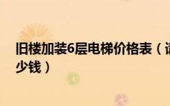 旧楼加装6层电梯价格表（请问六层老旧楼房加装电梯要多少钱）