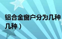 铝合金窗户分为几种（铝合金窗类型都分为哪几种）