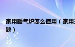 家用暖气炉怎么使用（家用天然气暖气炉使用要注意什么问题）