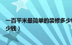 一百平米最简单的装修多少钱（一百平方米简单装修需要多少钱）