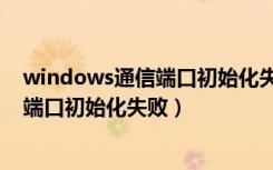 windows通信端口初始化失败是什么原因（windows通信端口初始化失败）