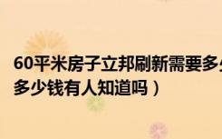 60平米房子立邦刷新需要多少钱（90平米的房子立邦刷新要多少钱有人知道吗）