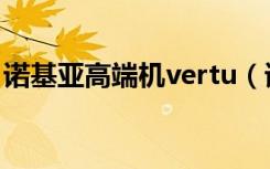 诺基亚高端机vertu（诺基亚vertu奢侈手机）