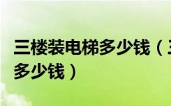 三楼装电梯多少钱（三层高的住宅安装电梯要多少钱）