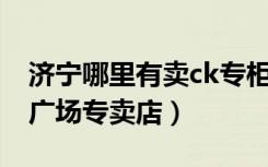 济宁哪里有卖ck专柜的（CK济南历下区恒隆广场专卖店）