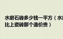 水磨石砖多少钱一平方（水磨石大概需要多少钱一平的造价比上瓷砖那个造价贵）