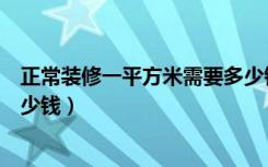 正常装修一平方米需要多少钱（装修一平方米大概需要花多少钱）