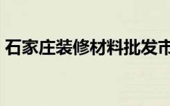 石家庄装修材料批发市场（石家庄装修材料）