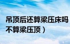 吊顶后还算梁压床吗（床头上方做了个吊顶算不算梁压顶）