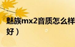 魅族mx2音质怎么样（小米2和魅族mx2哪个好）