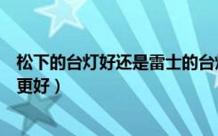 松下的台灯好还是雷士的台灯好（松下照明和雷士照明哪个更好）