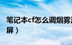 笔记本cf怎么调烟雾清楚（笔记本cf怎么调全屏）