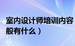 室内设计师培训内容（家装设计师培训内容一般有什么）