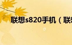 联想s820手机（联想s820手机怎么样）