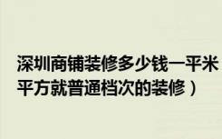 深圳商铺装修多少钱一平米（深圳店铺装修价格是多少钱一平方就普通档次的装修）