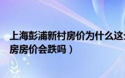 上海彭浦新村房价为什么这么便宜（上海闸北彭浦新村二手房房价会跌吗）