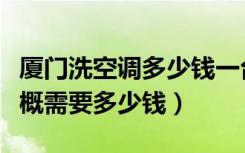 厦门洗空调多少钱一台（厦门岛外空调清洗大概需要多少钱）