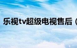 乐视tv超级电视售后（乐视tv超级电视x60）