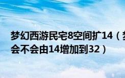 梦幻西游民宅8空间扩14（梦幻西游民房扩建到豪宅后空间会不会由14增加到32）