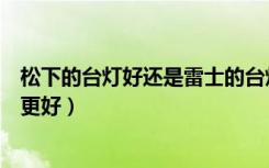 松下的台灯好还是雷士的台灯好（松下照明和雷士照明哪个更好）