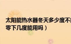 太阳能热水器冬天多少度不能用（太阳能热水器冬天能用吗零下几度能用吗）