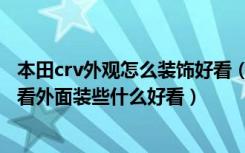 本田crv外观怎么装饰好看（东风本田crv外观装饰些什么好看外面装些什么好看）