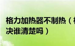 格力加热器不制热（格力热水器不加热怎么解决谁清楚吗）