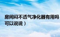 房间闷不透气净化器有用吗（房间闷用空气净化器有用吗谁可以说说）