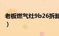 老板燃气灶9b26拆卸视频（老板燃气灶9b26）