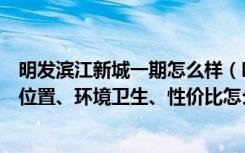 明发滨江新城一期怎么样（明发滨江新城的房子怎么样地理位置、环境卫生、性价比怎么样）