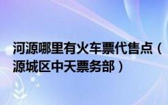 河源哪里有火车票代售点（【火车票代售点】源城区河源市源城区中天票务部）