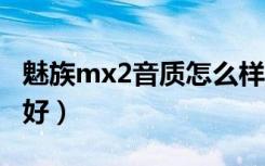 魅族mx2音质怎么样（小米2和魅族mx2哪个好）