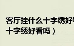 客厅挂什么十字绣好看（家里客厅挂花开富贵十字绣好看吗）