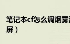 笔记本cf怎么调烟雾清楚（笔记本cf怎么调全屏）