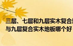 三层、七层和九层实木复合地板哪种好（三层复合实木地板与九层复合实木地板哪个好）