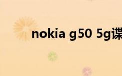 nokia g50 5g谍照（nokia 501）