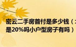 密云二手房首付是多少钱（北京密云现在房价多少一平首付是20%吗小户型房子有吗）