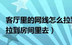 客厅里的网线怎么拉到卧室（客厅的网线怎么拉到房间里去）