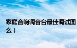 家庭音响调音台最佳调试图（家庭音响调试的具体步骤是什么）