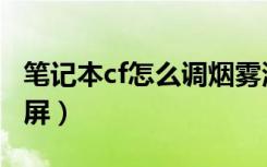 笔记本cf怎么调烟雾清楚（笔记本cf怎么调全屏）