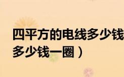 四平方的电线多少钱（有谁知道4平方的电线多少钱一圈）