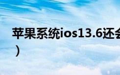 苹果系统ios13.6还会发布吗（苹果系统ios7）