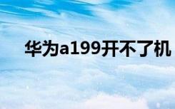 华为a199开不了机（华为a199怎么样）