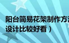 阳台简易花架制作方法（放在阳台的花架如何设计比较好看）