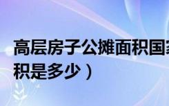 高层房子公摊面积国家标准（高层房子公摊面积是多少）